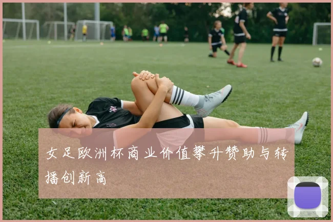 女足欧洲杯商业价值攀升赞助与转播创新高