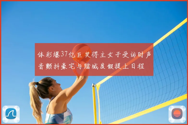 体彩爆37亿巨奖得主女子受访时声音颤抖豪宅与赌城度假提上日程