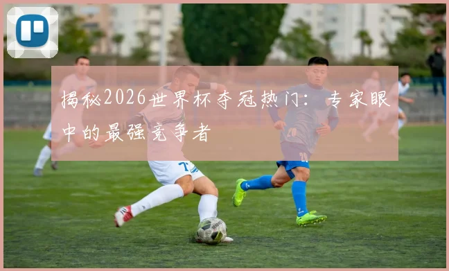 揭秘2026世界杯夺冠热门:专家眼中的最强竞争者