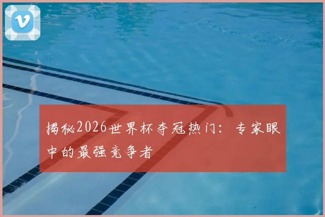 揭秘2026世界杯夺冠热门：专家眼中的最强竞争者