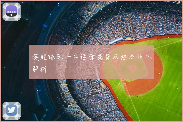 英超球队一年运营花费及经济状况解析